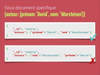 Sous document spéciﬁque

{auteur: {prénom: ‘David’, nom: ‘Wursteisen’}}
{!
"_id": "azerty", !
"auteur": {"prénom":"David", "nom":"Wursteisen"}!
}

✓

{!
"_id": "azerty", !
"auteur": {"nom":"Wursteisen", "prénom":"David"}!
}

✗

 