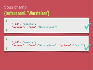 Sous champ

{‘auteur.nom’: ‘Wursteisen’}
{!
"_id": "azerty", !
"auteur": {"nom":"Wursteisen"}!
}

✓

{!
"_id": "azerty", !
"auteur": {"nom":"Wursteisen", "prénom":"David"}!
}

✓

 