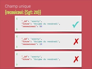 Champ unique

{recouicoui: {$gt: 20}}
{!
"_id": "azerty", !
"titre": "Enigme du vendredi", !
"recouicoui": 50!

✓

"_id": "azerty", !
"titre": "Enigme du vendredi", !
"recouicoui": 10!

✗

"_id": "azerty", !
"titre": "Enigme du vendredi", !

✗

}
{!

}
{!

!
}

 