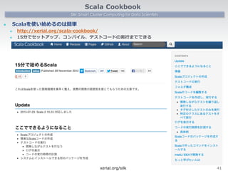 Scala Cookbook
Silk: Smart Cluster Computing for Data Scientists
l 

Scalaを使い始めるのは簡単
l 
l 

http://xerial.org/scala-‐‑‒cookbook/
15分でセットアップ、コンパイル、テストコードの実⾏行行までできる

xerial.org/silk

41

 