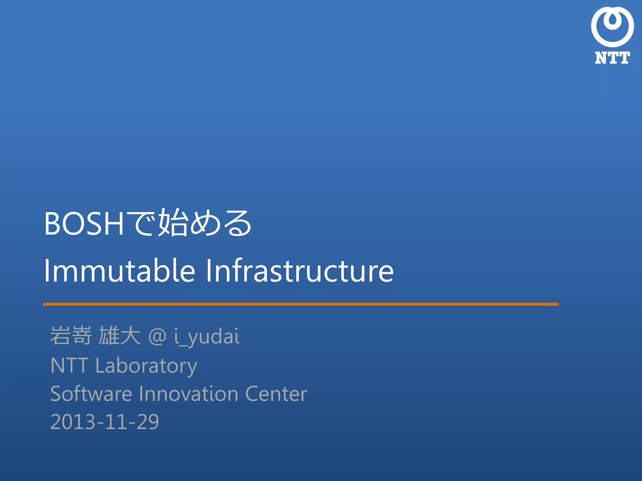 BOSHで始める
Immutable Infrastructure
岩嵜 雄大 @ i_yudai
NTT Laboratory
Software Innovation Center
2013-11-29

 