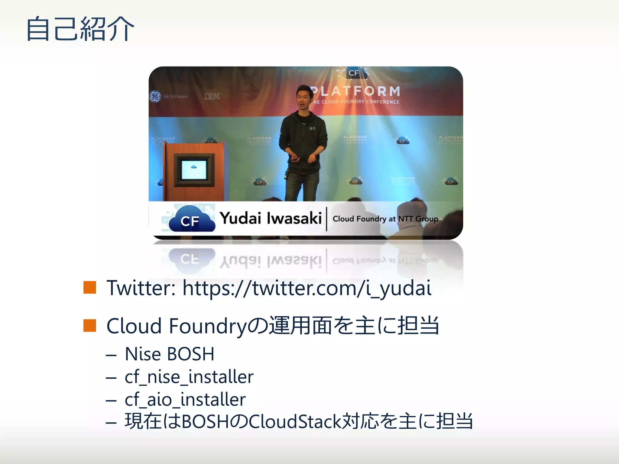 自己紹介

 Twitter: https://twitter.com/i_yudai

 Cloud Foundryの運用面を主に担当
–
–
–
–

Nise BOSH
cf_nise_installer
cf_aio_installer
現在はBOSHのCloudStack対応を主に担当

 