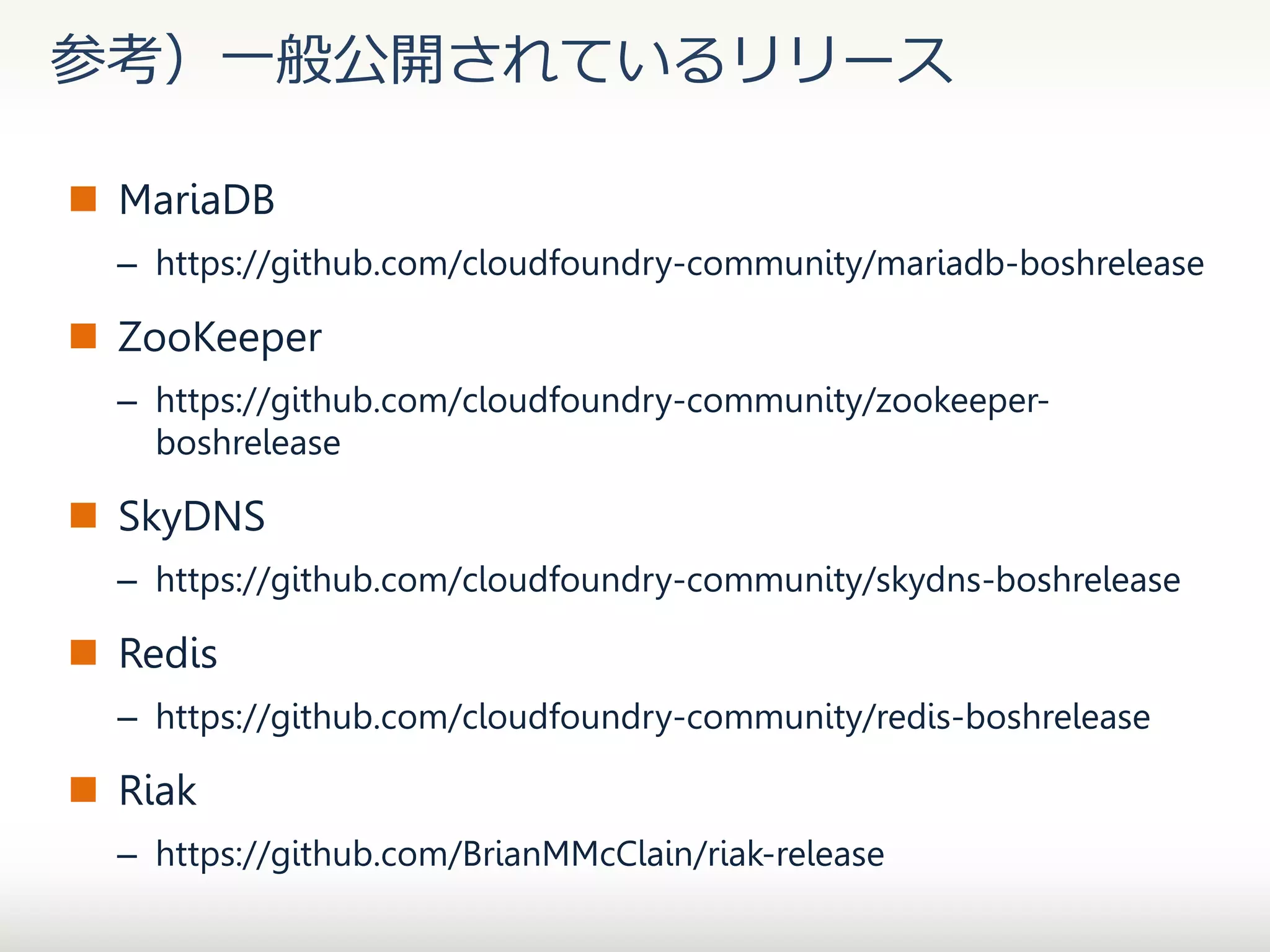 参考）一般公開されているリリース
 MariaDB
– https://github.com/cloudfoundry-community/mariadb-boshrelease

 ZooKeeper
– https://github.com/cloudfoundry-community/zookeeperboshrelease

 SkyDNS
– https://github.com/cloudfoundry-community/skydns-boshrelease

 Redis
– https://github.com/cloudfoundry-community/redis-boshrelease

 Riak
– https://github.com/BrianMMcClain/riak-release

 