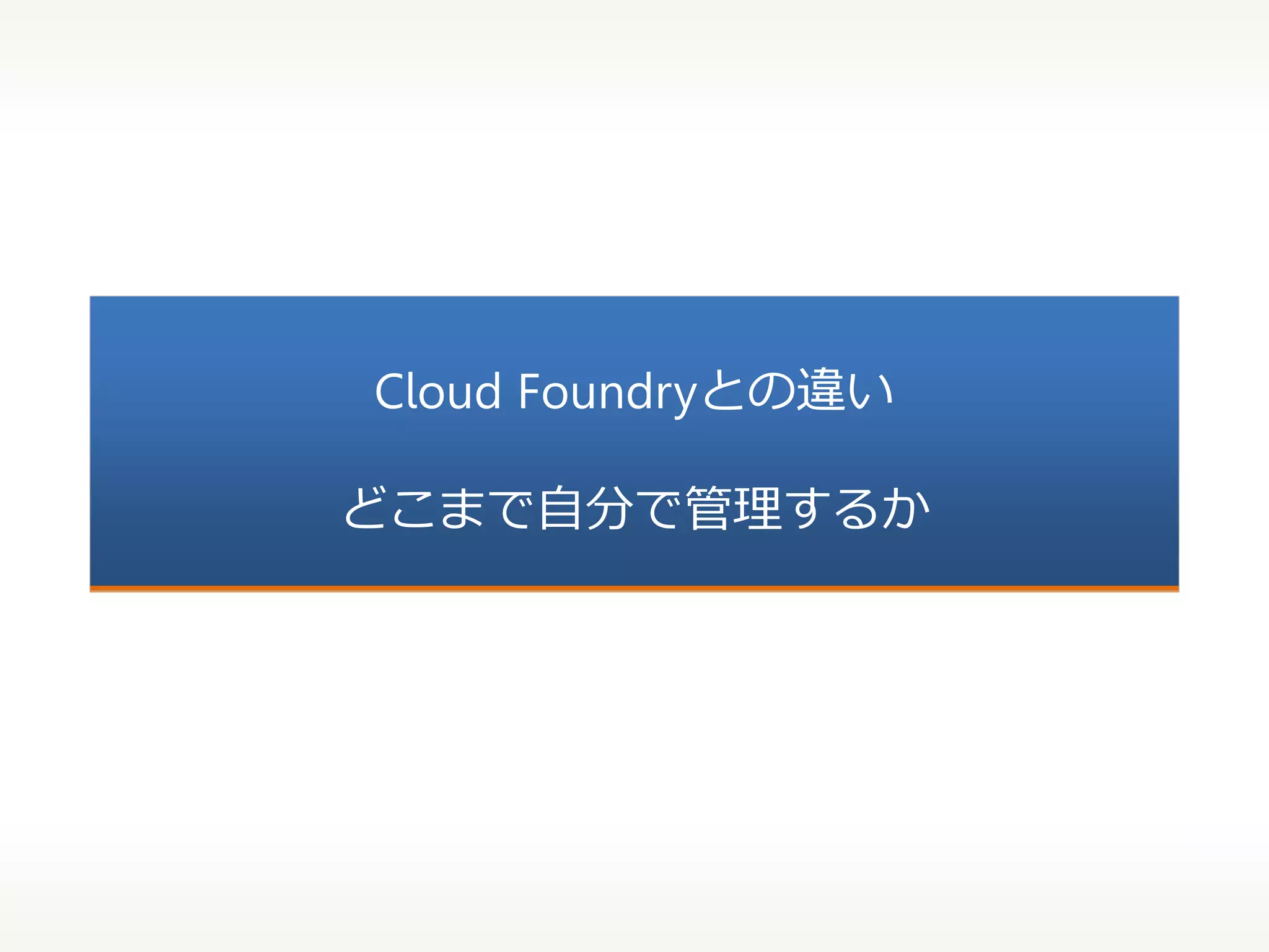 Cloud Foundryとの違い
どこまで自分で管理するか

 
