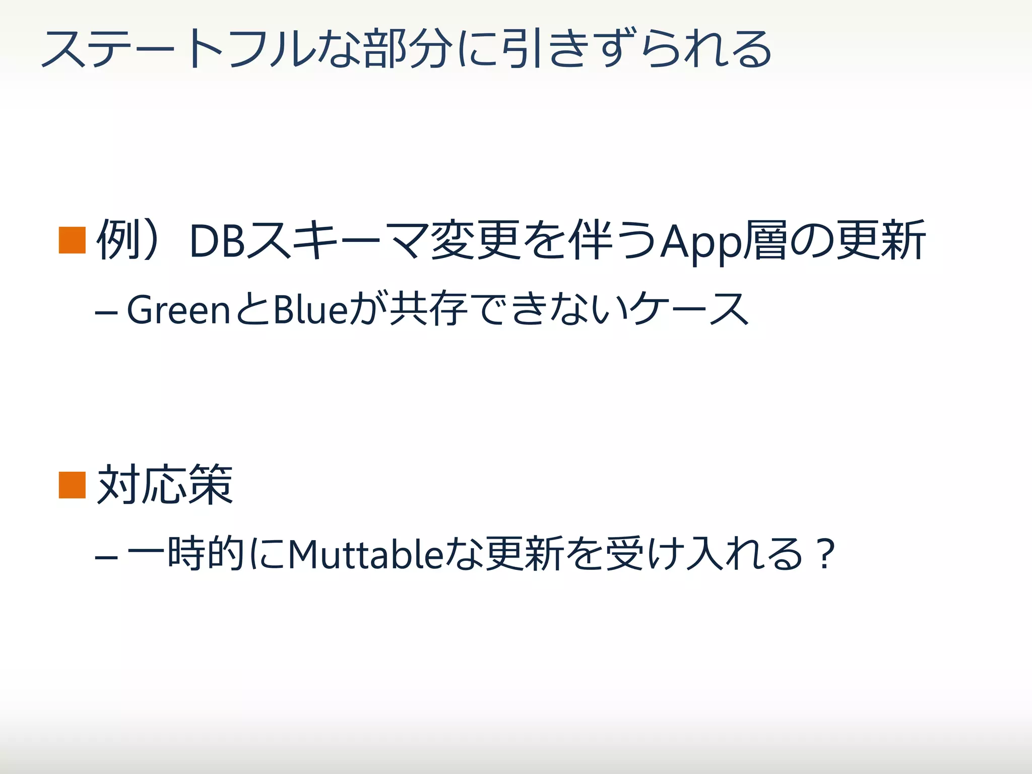 ステートフルな部分に引きずられる

 例）DBスキーマ変更を伴うApp層の更新
– GreenとBlueが共存できないケース

 対応策
– 一時的にMuttableな更新を受け入れる？

 