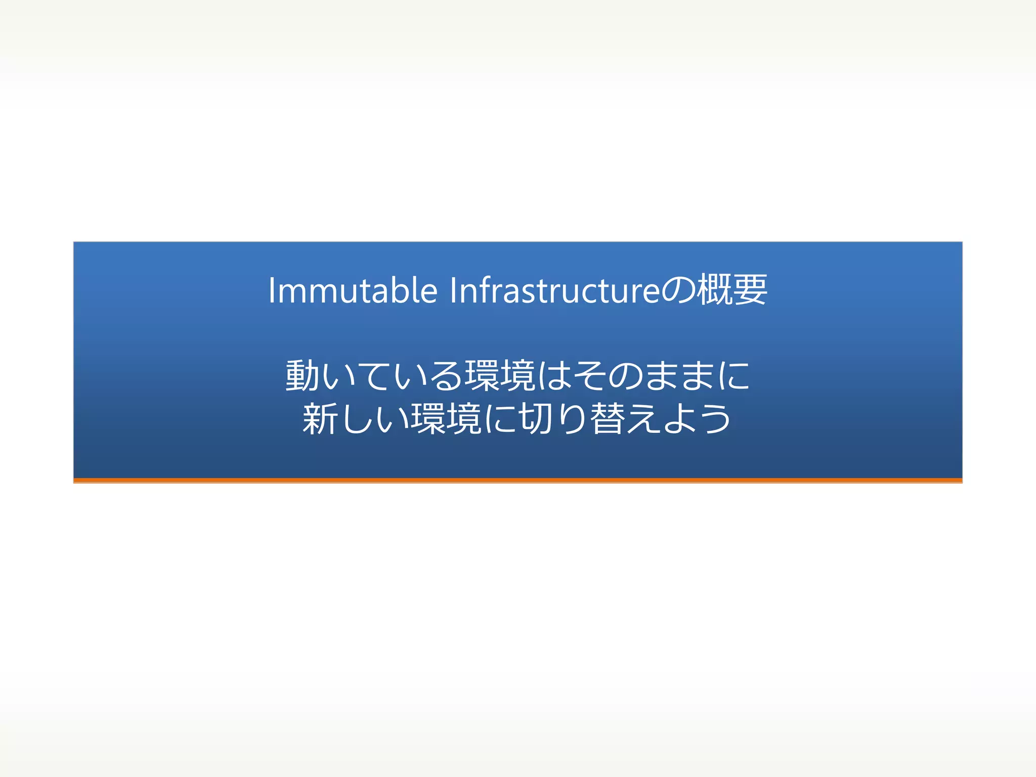 Immutable Infrastructureの概要

動いている環境はそのままに
新しい環境に切り替えよう

 