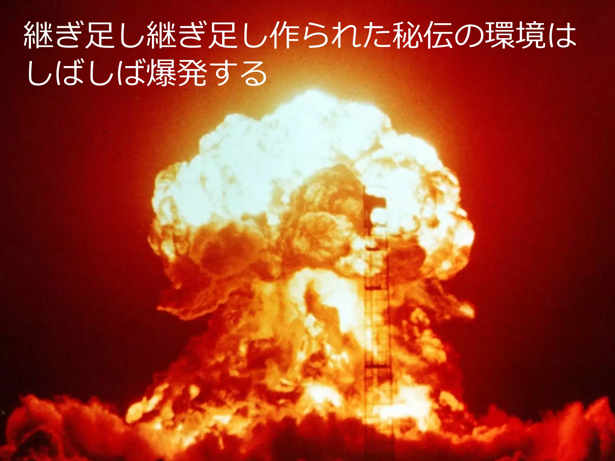 継ぎ足し継ぎ足し作られた秘伝の環境は
しばしば爆発する

 