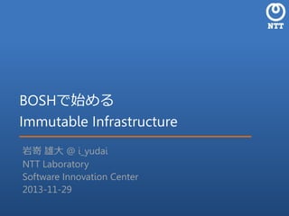 BOSHで始める
Immutable Infrastructure
岩嵜 雄大 @ i_yudai
NTT Laboratory
Software Innovation Center
2013-11-29

 