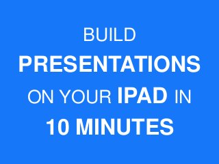 BUILD

PRESENTATIONS
ON YOUR IPAD IN
10 MINUTES

 