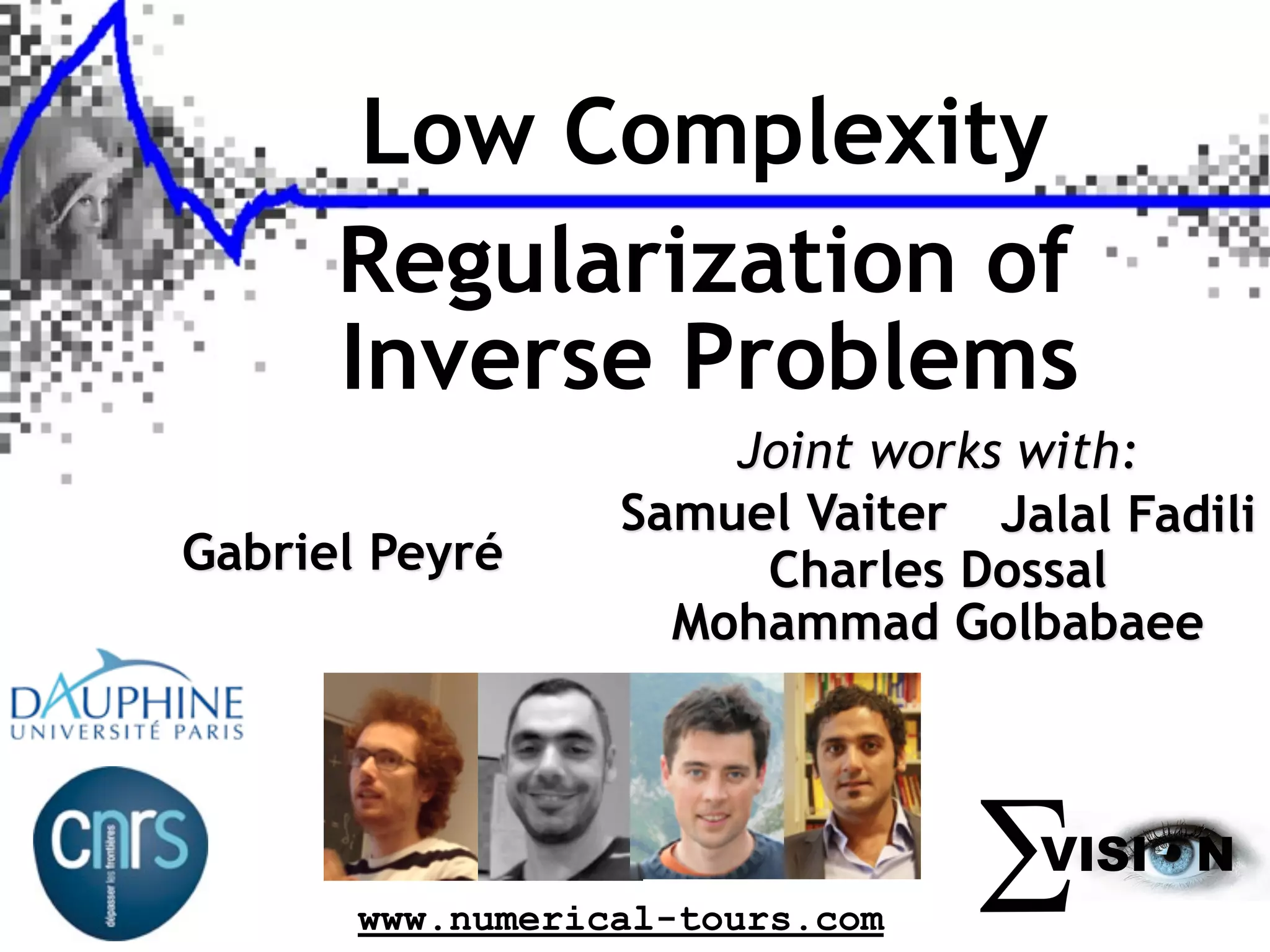 Low Complexity Regularization of Inverse Problems Gabriel Peyré Joint works with: Samuel Vaiter Jalal Fadili Charles Dossal Mohammad Golbabaee VISI www.numerical-tours.com N 