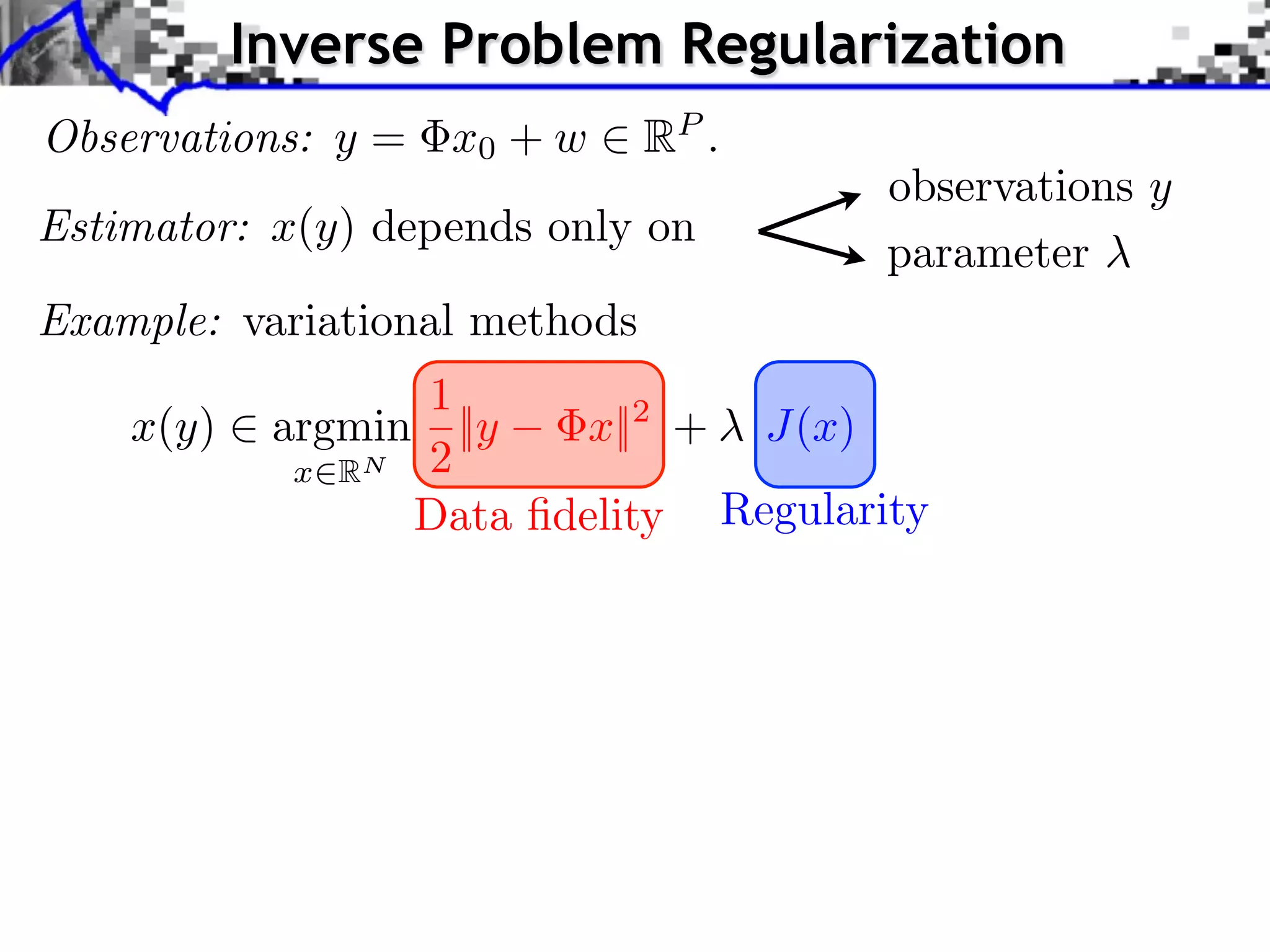 Inverse Problem Regularization Observations: y = x0 + w 2 RP . Estimator: x(y) depends only on observations y parameter Example: variational methods 1 x(y) 2 argmin ||y x||2 + J(x) x2RN 2 Data ﬁdelity Regularity 