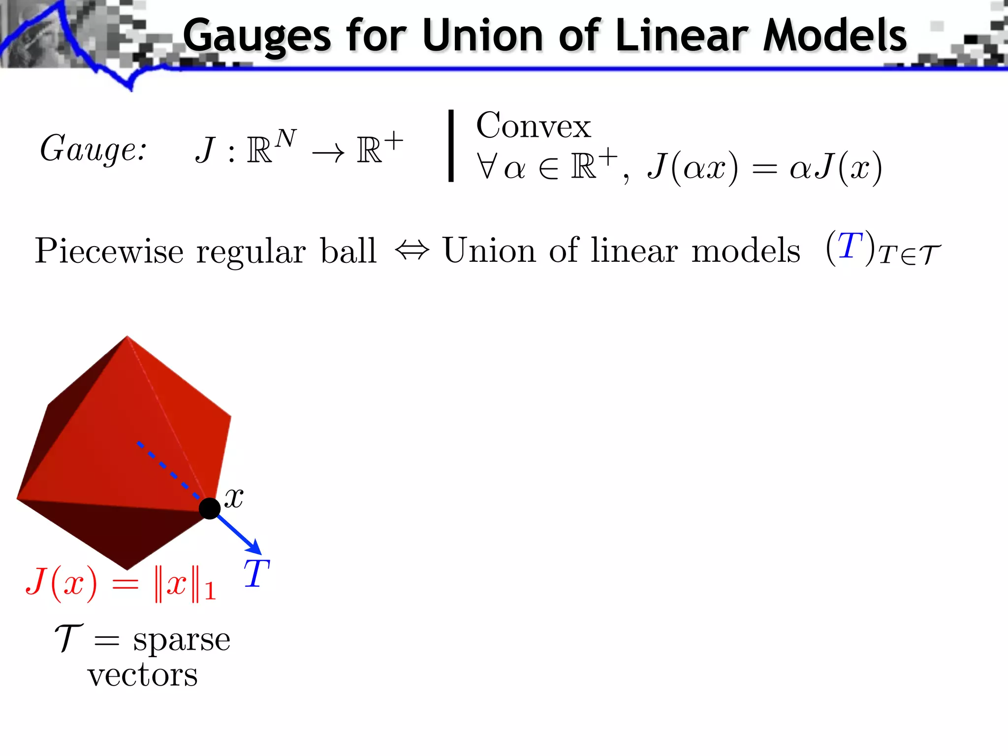 Gauges for Union of Linear Models Gauge: J :R N !R + Convex 8 ↵ 2 R+ , J(↵x) = ↵J(x) Piecewise regular ball , Union of linear models (T )T 2T x J(x) = ||x||1 T T = sparse vectors 