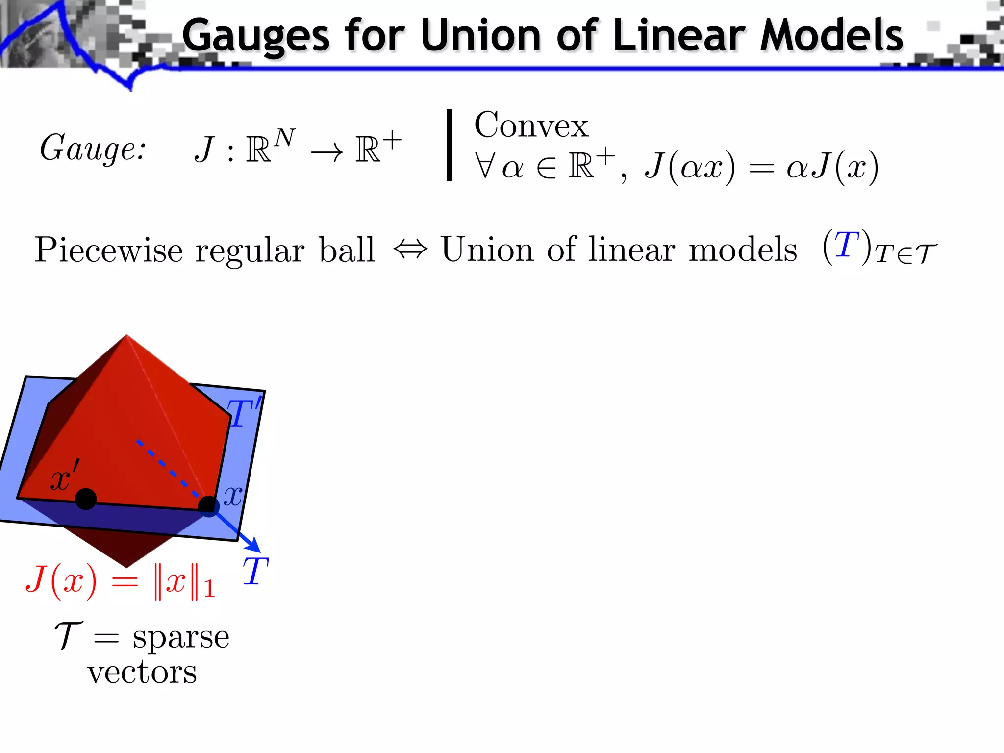 Gauges for Union of Linear Models Gauge: J :R N !R + Convex 8 ↵ 2 R+ , J(↵x) = ↵J(x) Piecewise regular ball , Union of linear models (T )T 2T T0 x0 x J(x) = ||x||1 T T = sparse vectors 