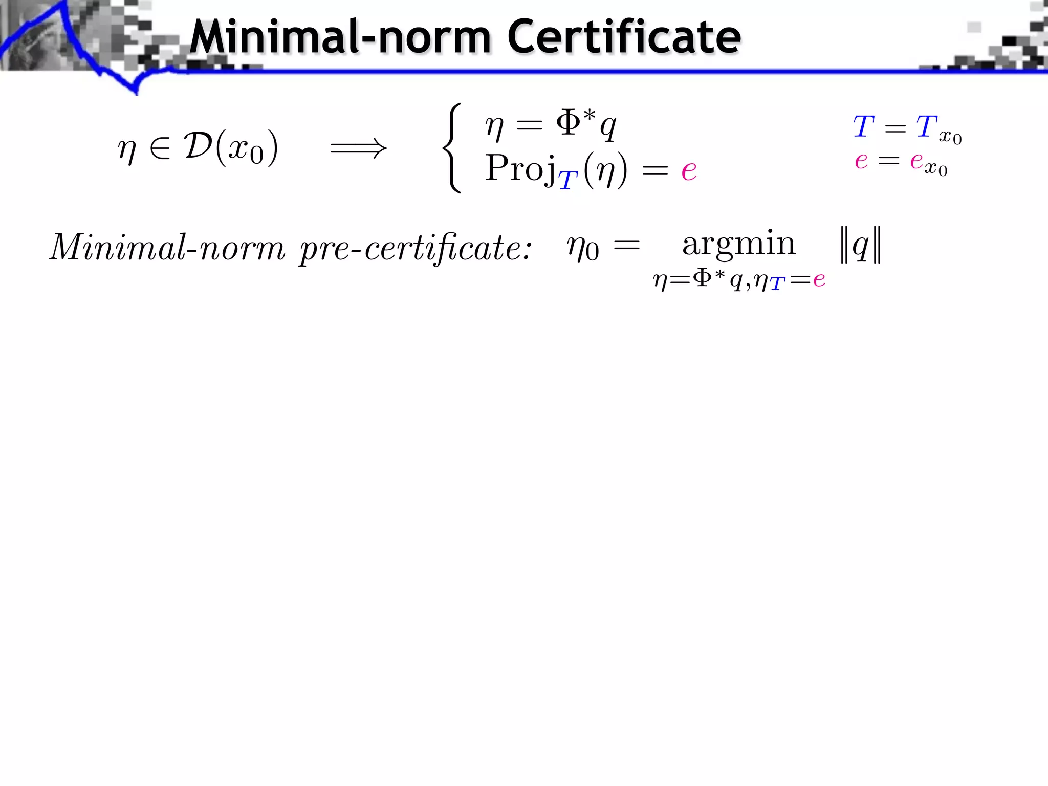 Minimal-norm Certificate ⌘ 2 D(x0 ) =) ⇢ ⌘ = ⇤q ProjT (⌘) = e Minimal-norm pre-certiﬁcate: ⌘0 = T = T x0 e = ex0 argmin ⌘= ⇤ q,⌘ T =e ||q|| 