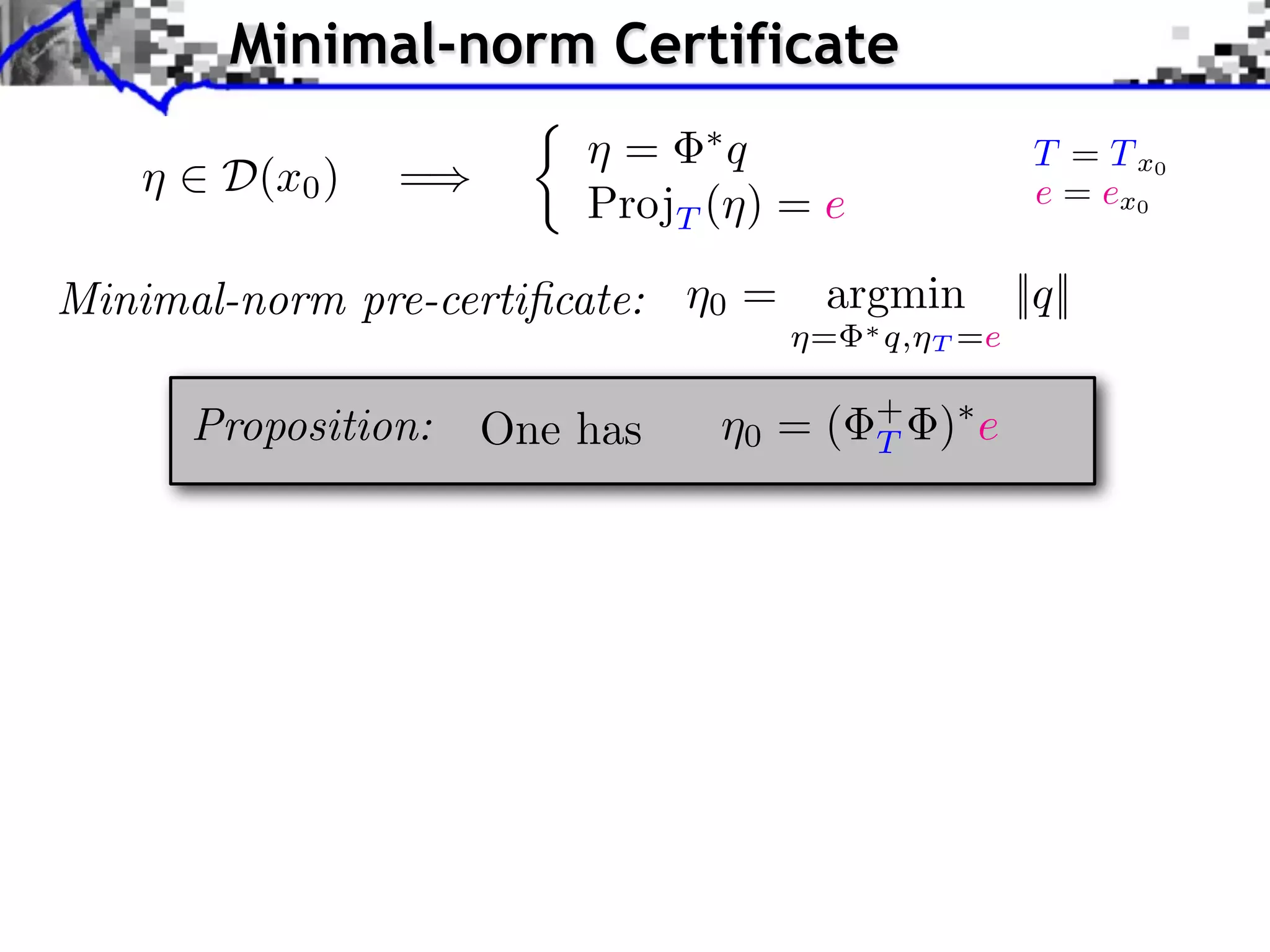Minimal-norm Certificate ⌘ 2 D(x0 ) =) ⇢ ⌘ = ⇤q ProjT (⌘) = e Minimal-norm pre-certiﬁcate: ⌘0 = Proposition: One has T = T x0 e = ex0 argmin ⌘= ⌘0 = ( ⇤ q,⌘ + T T =e )⇤ e ||q|| 