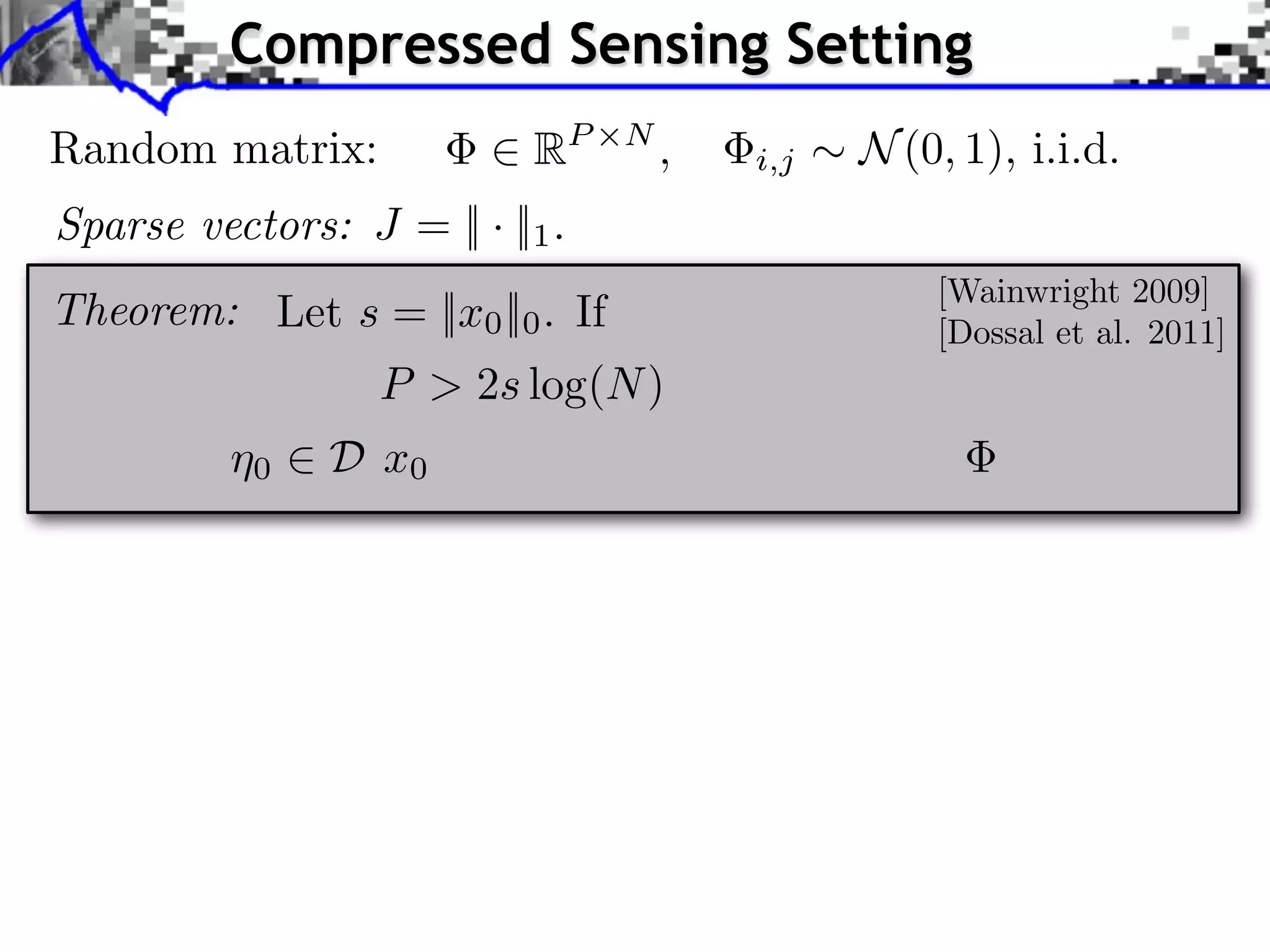 Compressed Sensing Setting Random matrix: 2 RP ⇥N , Sparse vectors: J = || · ||1 . Theorem: Let s = ||x0 ||0 . If i,j ⇠ N (0, 1), i.i.d. [Wainwright 2009] [Dossal et al. 2011] P > 2s log(N ) ¯ Then ⌘0 2 D( x0 ) wi th hi g h prob a b i l i ty on . 