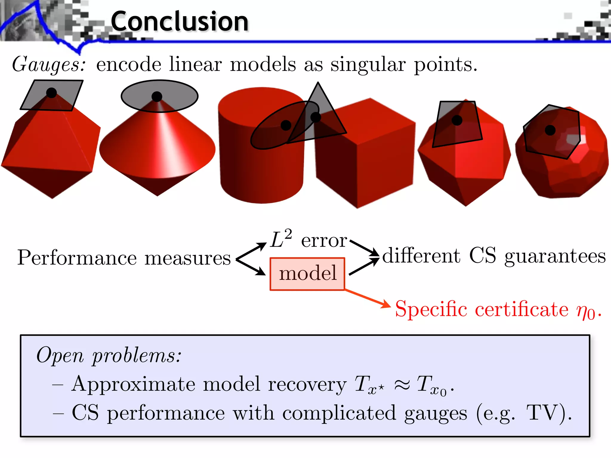 Conclusion Gauges: encode linear models as singular points. Performance measures L2 error model di↵erent CS guarantees Speciﬁc certiﬁcate ⌘0 . Open problems: – Approximate model recovery Tx? ⇡ Tx0 . – CS performance with complicated gauges (e.g. TV). 
