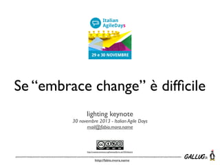 Se “embrace change” è difﬁcile
lighting keynote
30 novembre 2013 - Italian Agile Days
mail@fabio.mora.name

http://creativecommons.org/licenses/by-nc-sa/3.0/it/deed.it

http://fabio.mora.name

 