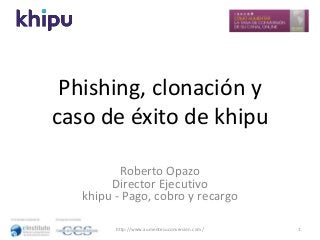 Phishing, clonación y
caso de éxito de khipu
Roberto Opazo
Director Ejecutivo
khipu - Pago, cobro y recargo
http://www.aumentesuconversion.com/

1

 