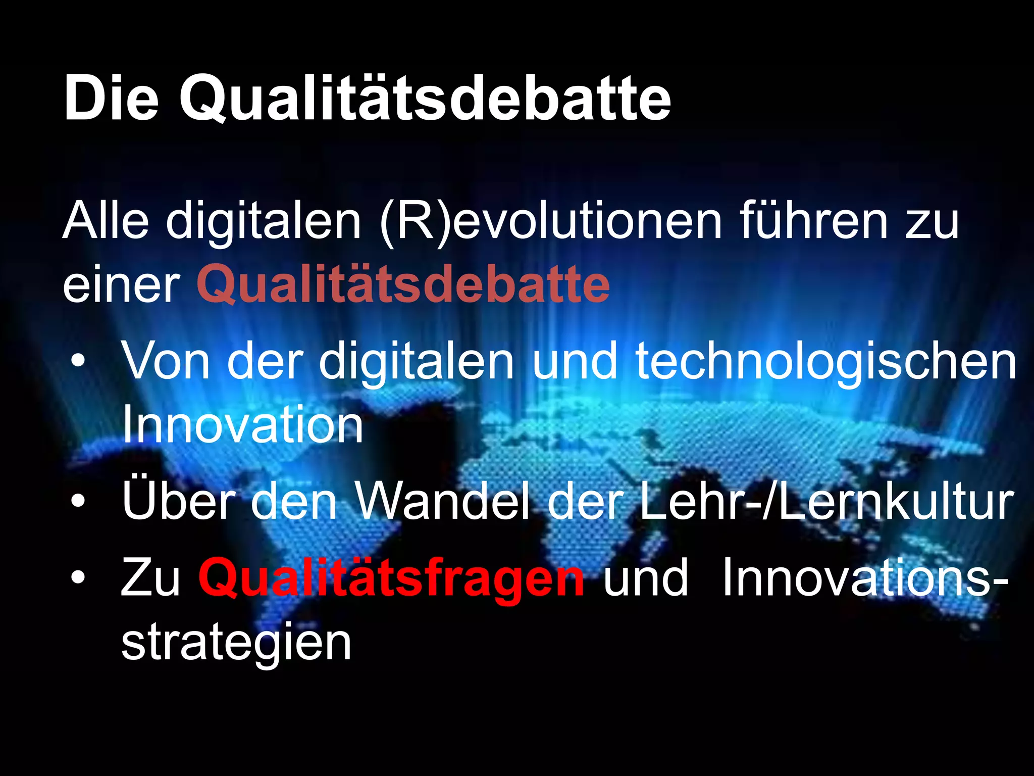 Die Qualitätsdebatte
Alle digitalen (R)evolutionen führen zu
einer Qualitätsdebatte
• Von der digitalen und technologischen
Innovation
• Über den Wandel der Lehr-/Lernkultur
• Zu Qualitätsfragen und Innovationsstrategien

 