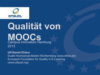 Qualität von
MOOCs
Campus Innovation Hamburg
2013

Ulf-Daniel Ehlers
Duale Hochschule Baden-Württemberg (www.dhbw.de)
European Foundation for Quality in E-Learning
(www.efquel.org)

www.efquel.org

 