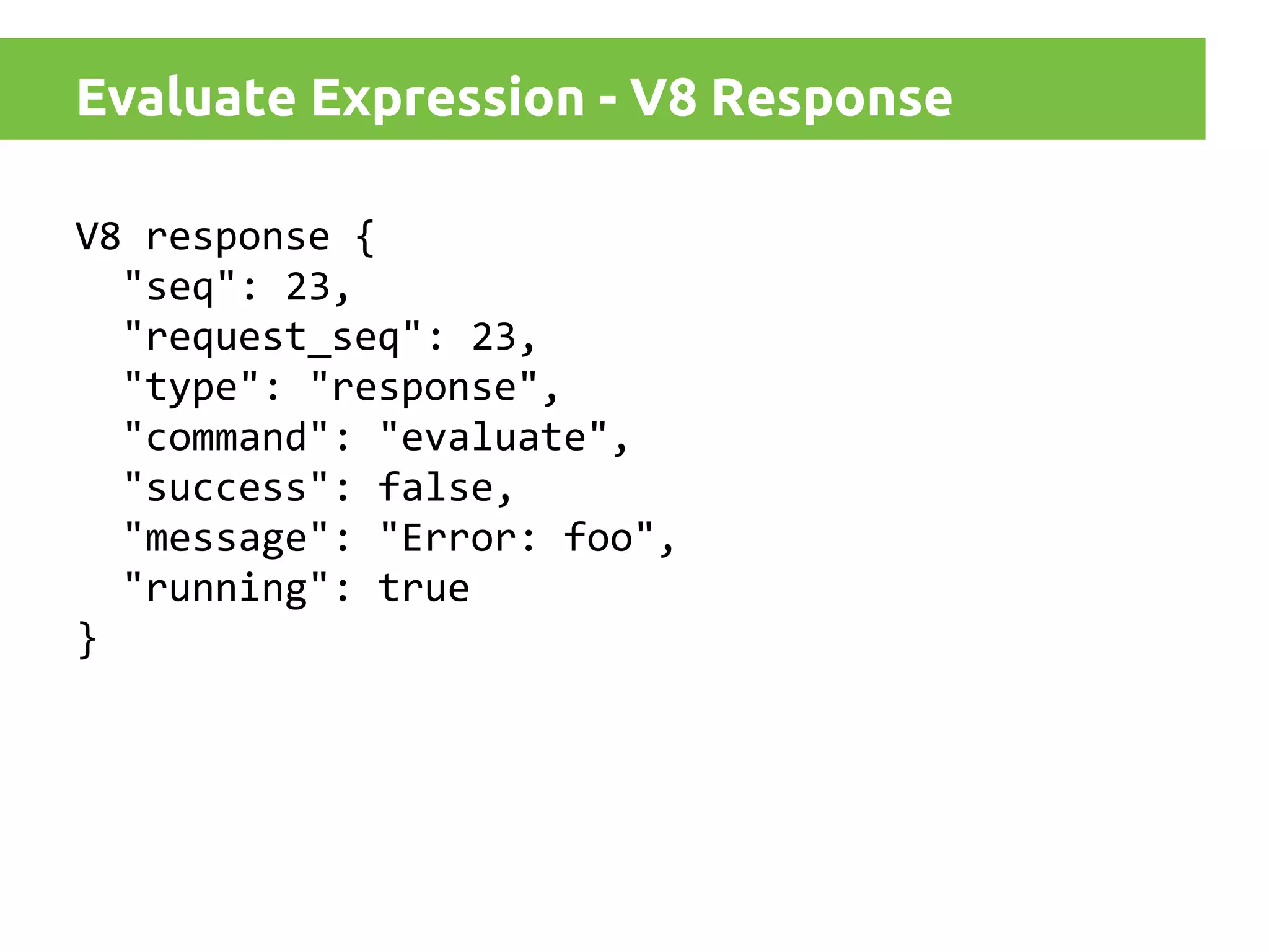 Evaluate Expression - V8 Response
V8 response {
"seq": 23,
"request_seq": 23,
"type": "response",
"command": "evaluate",
"success": false,
"message": "Error: foo",
"running": true
}

 
