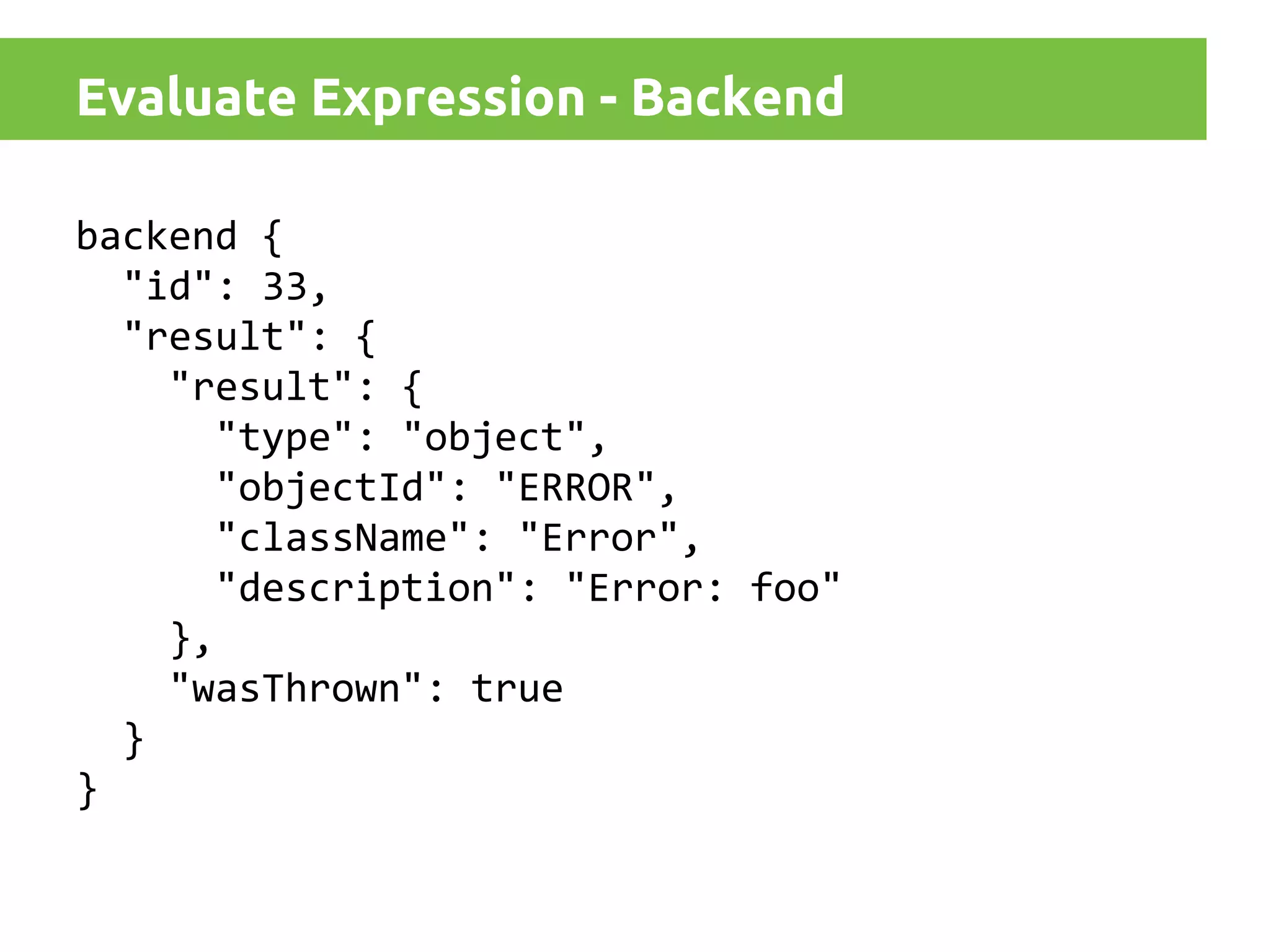 Evaluate Expression - Backend
backend {
"id": 33,
"result": {
"result": {
"type": "object",
"objectId": "ERROR",
"className": "Error",
"description": "Error: foo"
},
"wasThrown": true
}
}

 