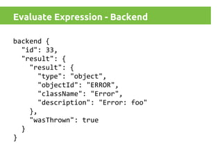 Evaluate Expression - Backend
backend {
"id": 33,
"result": {
"result": {
"type": "object",
"objectId": "ERROR",
"className": "Error",
"description": "Error: foo"
},
"wasThrown": true
}
}

 
