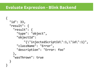 Evaluate Expression - Blink Backend
{
"id": 33,
"result": {
"result": {
"type": "object",
"objectId":
"{"injectedScriptId":1,"id":1}",
"className": "Error",
"description": "Error: foo"
},
"wasThrown": true
}
}

 