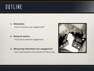 outline
1.  Mo%va%on	
  
How	
  to	
  measure	
  user	
  engagement?	
  
	
  
	
  
2.  Network	
  metrics	
  
From	
  site...