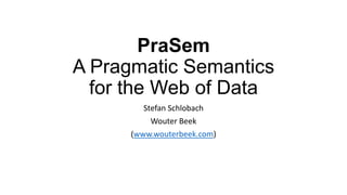 PraSem
A Pragmatic Semantics
for the Web of Data
Stefan Schlobach
Wouter Beek
(www.wouterbeek.com)

 