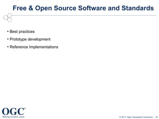 Free & Open Source Software and Standards

●

Best practices

●

Prototype development

●

Reference Implementations

© 2013 Open Geospatial Consortium – 30

 