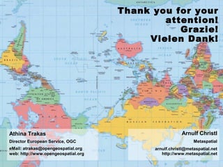 Thank you for your
attention!
Grazie!
Vielen Dank!

Athina Trakas
Director European Service, OGC
eMail: atrakas@opengeospatial.org
web: http://www.opengeospatial.org

Arnulf Christl
Metaspatial
arnulf.christl@metaspatial.net
http://www.metaspatial.net
© 2013 Open Geospatial Consortium – 36

 