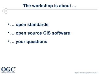 The workshop is about ...



… open standards



… open source GIS software



… your questions

© 2013 Open Geospatial Consortium – 4

 