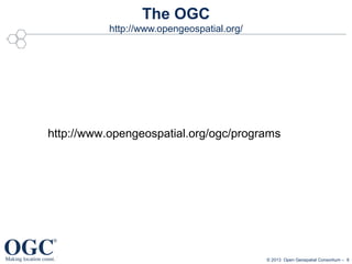 The OGC
http://www.opengeospatial.org/

http://www.opengeospatial.org/ogc/programs

© 2013 Open Geospatial Consortium – 6

 