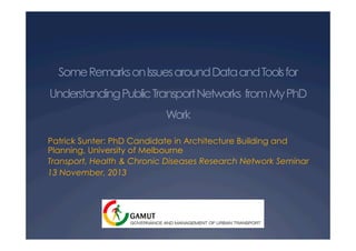 SomeRemarksonIssuesaroundDataandToolsfor
UnderstandingPublicTransportNetworks fromMyPhD
Work
Patrick Sunter: PhD Candidate in Architecture Building and
Planning, University of Melbourne
Transport, Health & Chronic Diseases Research Network Seminar
13 November, 2013
 