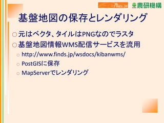 基盤地図の保存とレンダリング
○ 元はベクタ、タイルはPNGなのでラスタ
○ 基盤地図情報WMS配信サービスを流用
○
○
○

http://www.finds.jp/wsdocs/kibanwms/
PostGISに保存
MapServerでレンダリング

 