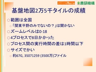 基盤地図2万5千タイルの成績
○ 範囲は全国
○

「関東平野のみでないの？」は聞かない

○ ズームレベルは0-18
○ 4プロセスで8日かかった

○ プロセス間の実行時間の差は1時間以下
○ サイズでかい
○

約67G, 35071259 (3500万)ファイル

 