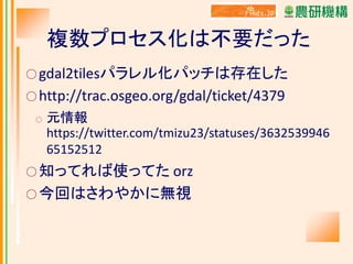 複数プロセス化は不要だった
○ gdal2tilesパラレル化パッチは存在した
○ http://trac.osgeo.org/gdal/ticket/4379
○

元情報
https://twitter.com/tmizu23/statuses/3632539946
65152512

○ 知ってれば使ってた orz
○ 今回はさわやかに無視

 