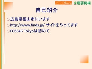 自己紹介
○ 広島県福山市にいます

サイトをやってます
○ FOSS4G Tokyoは初めて
○ http://www.finds.jp/

 