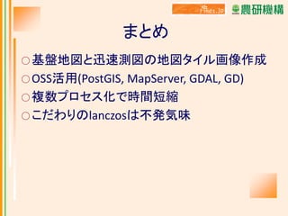 まとめ
○ 基盤地図と迅速測図の地図タイル画像作成
○ OSS活用(PostGIS,

MapServer, GDAL, GD)
○ 複数プロセス化で時間短縮
○ こだわりのlanczosは不発気味

 