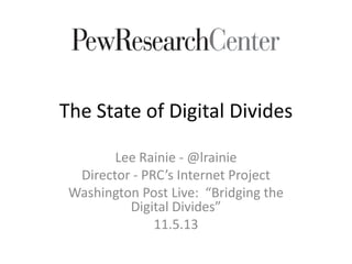 The State of Digital Divides
Lee Rainie - @lrainie
Director - PRC’s Internet Project
Washington Post Live: “Bridging the
Digital Divides”
11.5.13
