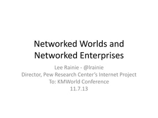 Networked Worlds and
Networked Enterprises
Lee Rainie - @lrainie
Director, Pew Research Center’s Internet Project
To: KMWorld Conference
11.7.13

 