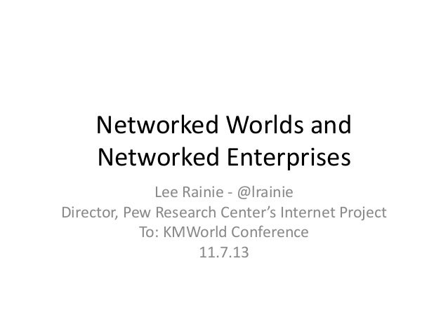 Networked Worlds and
Networked Enterprises
Lee Rainie - @lrainie
Director, Pew Research Center’s Internet Project
To: KMWo...
