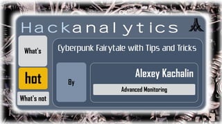 Hackanalytics
What's

hot
What's not

Cyberpunk Fairytale with Tips and Tricks
By

Alexey Kachalin
Advanced Monitoring

 