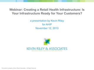 Webinar: Creating a Retail Health Infrastructure: Is
Your Infrastructure Ready for Your Customers?
a presentation by Kevin Riley
for AHIP
November 12, 2013

This content is property of Kevin Riley & Associates – All Rights Reserved.

 