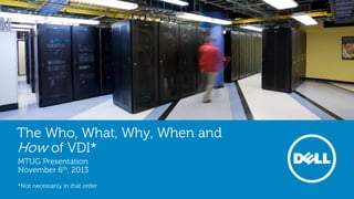The Who, What, Why, When and
How of VDI*
MTUG Presentation
November 6th, 2013
*Not necessarily in that order
 