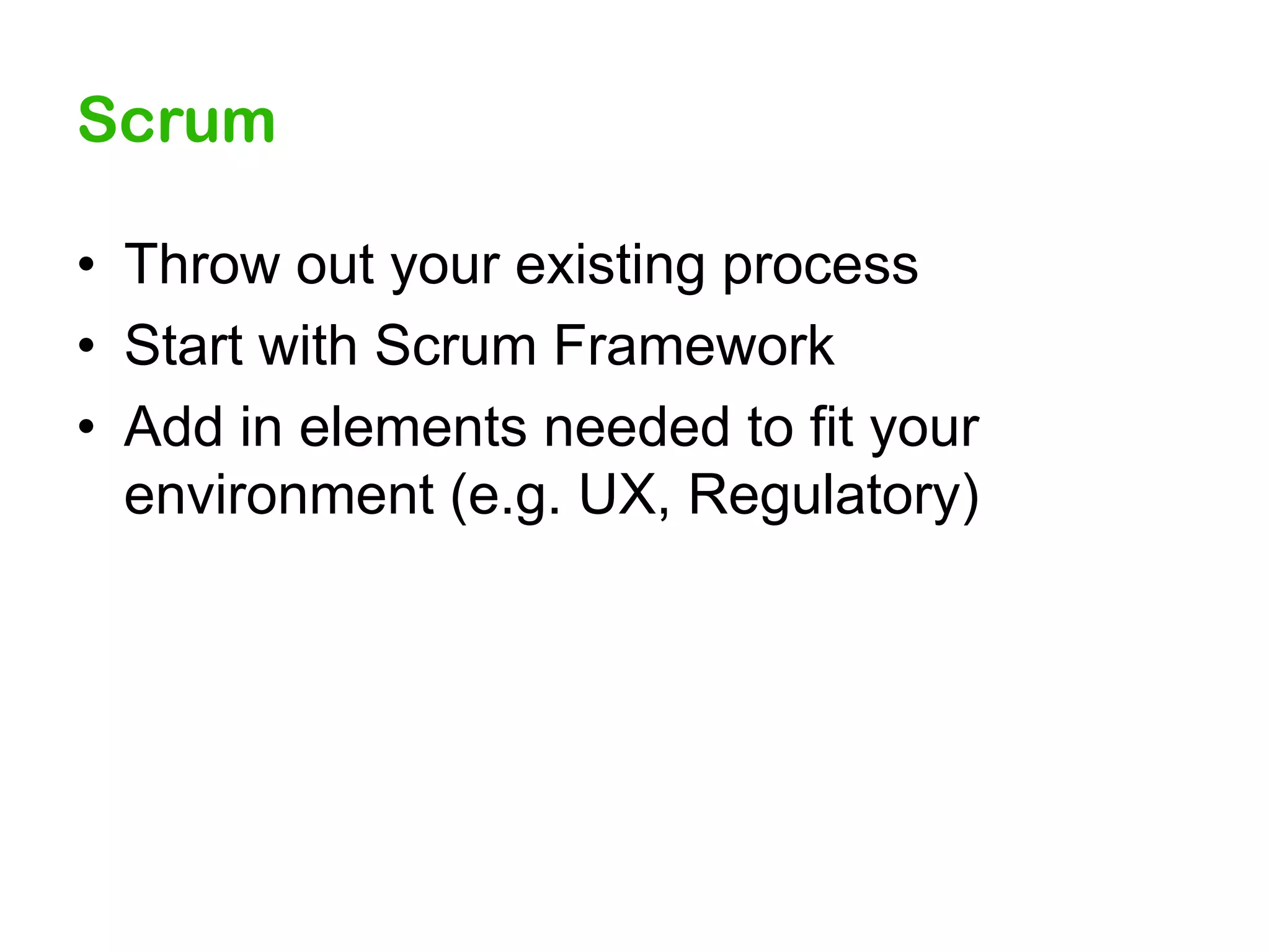 Scrum
• Throw out your existing process
• Start with Scrum Framework
• Add in elements needed to fit your
environment (e.g. UX, Regulatory)

 