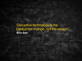 ‘Disruptive technology is the
catalyst for change, not the reason’
Brian Solis 

 