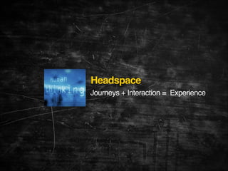 Headspace!
Journeys + Interaction = Experience

 